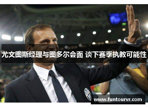 尤文图斯经理与图多尔会面 谈下赛季执教可能性