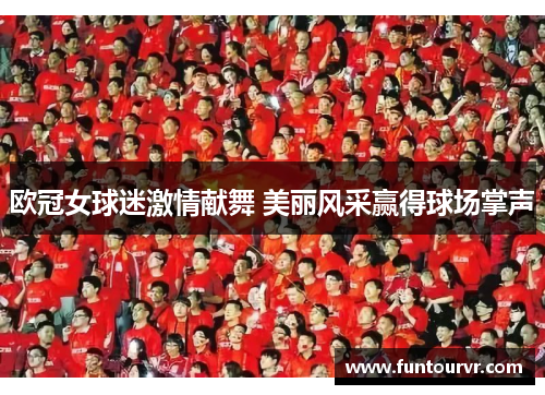 欧冠女球迷激情献舞 美丽风采赢得球场掌声