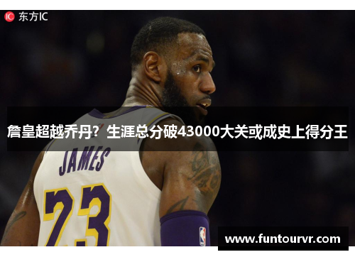 詹皇超越乔丹？生涯总分破43000大关或成史上得分王