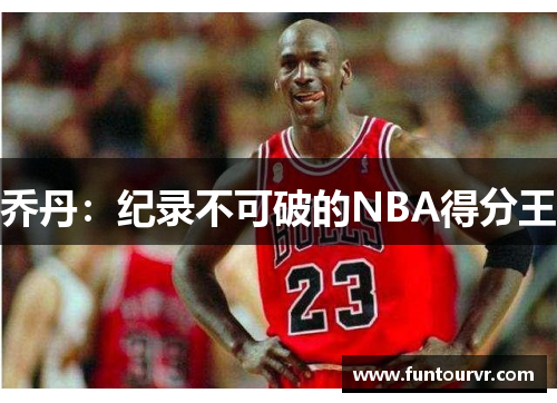 乔丹：纪录不可破的NBA得分王